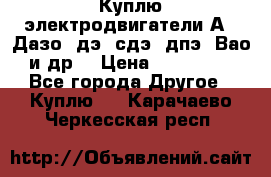 Куплю электродвигатели А4, Дазо, дэ, сдэ, дпэ, Вао и др. › Цена ­ 100 000 - Все города Другое » Куплю   . Карачаево-Черкесская респ.
